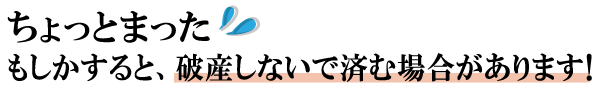 ちょっとまった！もしかすると破産しないで済む場合があります