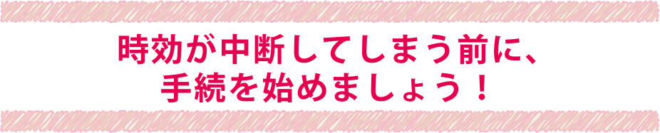 時効が中断してしまう前に、手続を始めましょう！